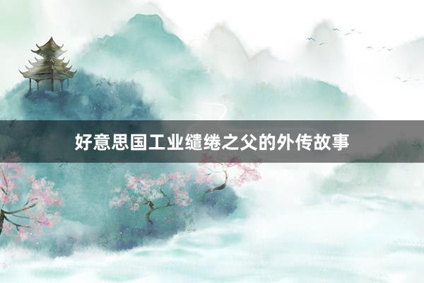 好意思国工业缱绻之父的外传故事