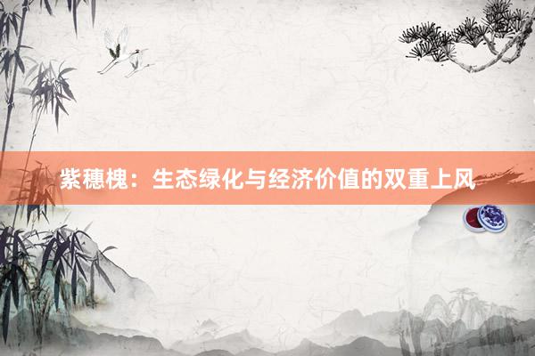 紫穗槐：生态绿化与经济价值的双重上风