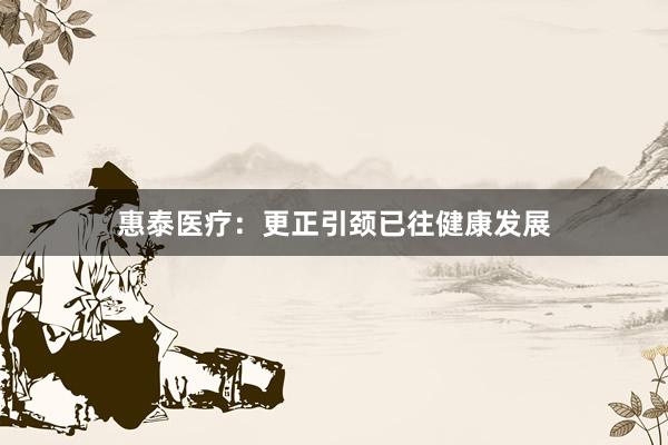 惠泰医疗:更正引颈已往健康发展
