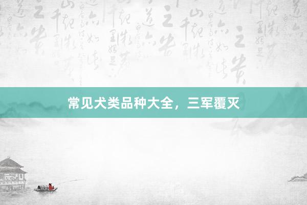 常见犬类品种大全，三军覆灭